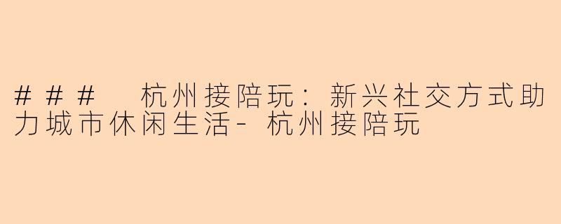 ### 杭州接陪玩：新兴社交方式助力城市休闲生活-杭州接陪玩