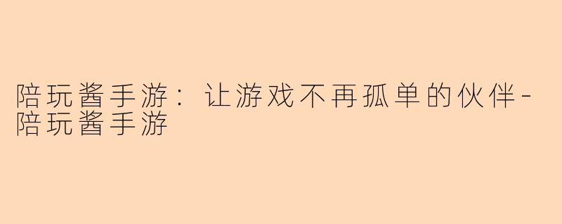 陪玩酱手游：让游戏不再孤单的伙伴-陪玩酱手游