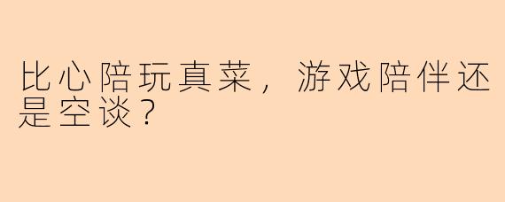 比心陪玩真菜，游戏陪伴还是空谈？