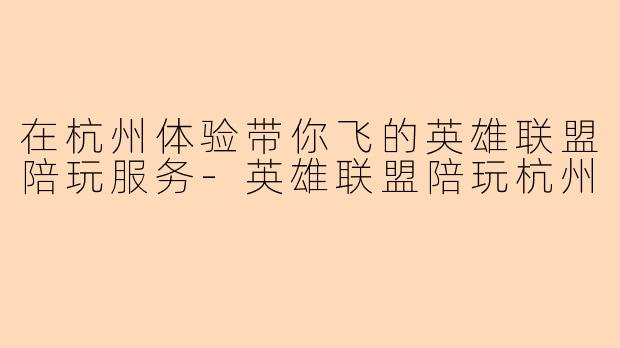 在杭州体验带你飞的英雄联盟陪玩服务-英雄联盟陪玩杭州