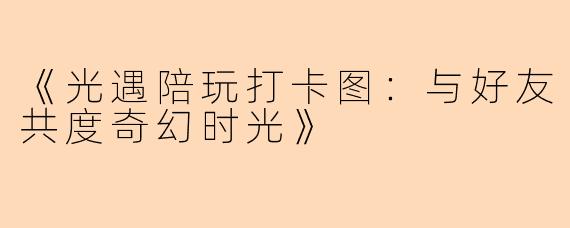 《光遇陪玩打卡图：与好友共度奇幻时光》