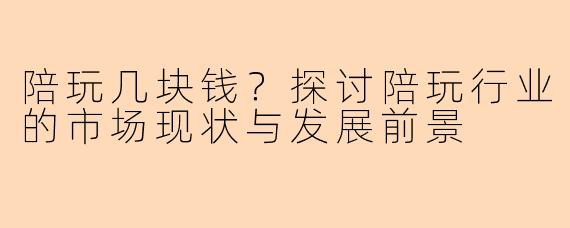 陪玩几块钱？探讨陪玩行业的市场现状与发展前景