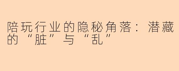 陪玩行业的隐秘角落：潜藏的“脏”与“乱”