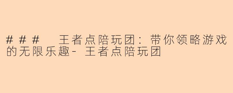 ### 王者点陪玩团：带你领略游戏的无限乐趣-王者点陪玩团
