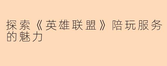 探索《英雄联盟》陪玩服务的魅力