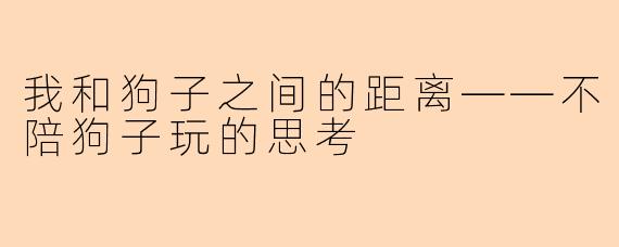 我和狗子之间的距离——不陪狗子玩的思考