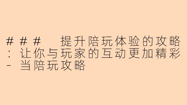 ### 提升陪玩体验的攻略：让你与玩家的互动更加精彩-当陪玩攻略