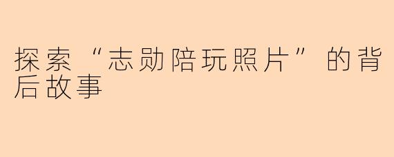 探索“志勋陪玩照片”的背后故事
