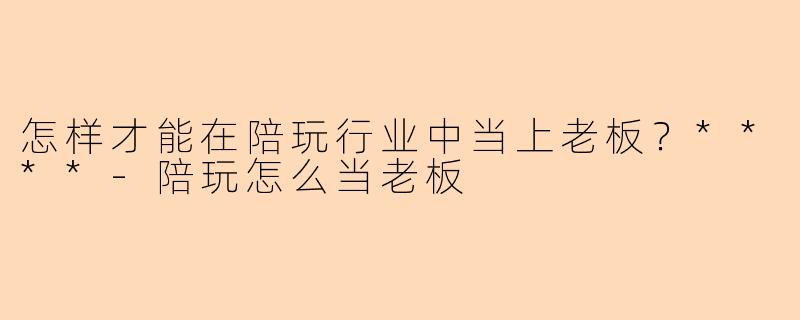 怎样才能在陪玩行业中当上老板?****