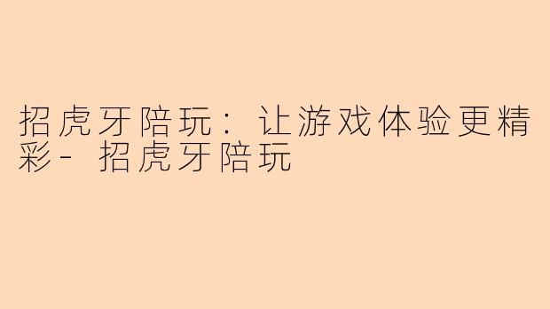 招虎牙陪玩：让游戏体验更精彩-招虎牙陪玩