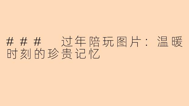 ### 过年陪玩图片：温暖时刻的珍贵记忆