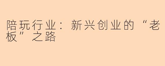 陪玩行业：新兴创业的“老板”之路
