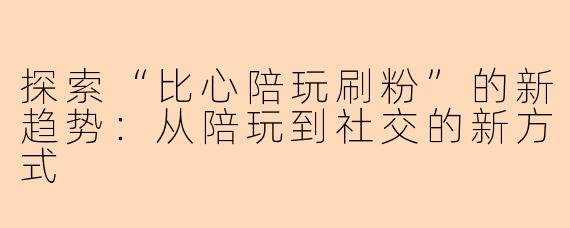 探索“比心陪玩刷粉”的新趋势：从陪玩到社交的新方式