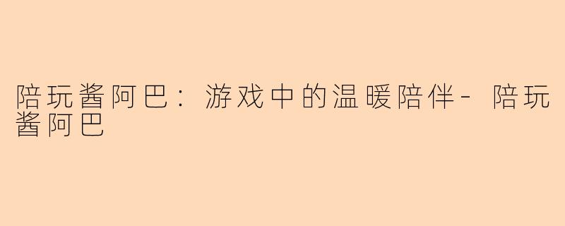 陪玩酱阿巴:游戏中的温暖陪伴
