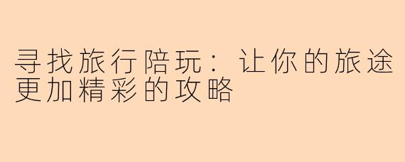 寻找旅行陪玩：让你的旅途更加精彩的攻略