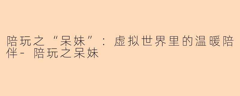 陪玩之“呆妹”：虚拟世界里的温暖陪伴-陪玩之呆妹