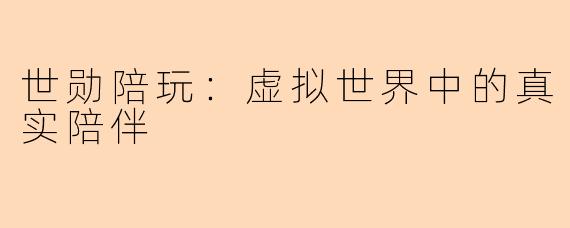 世勋陪玩：虚拟世界中的真实陪伴