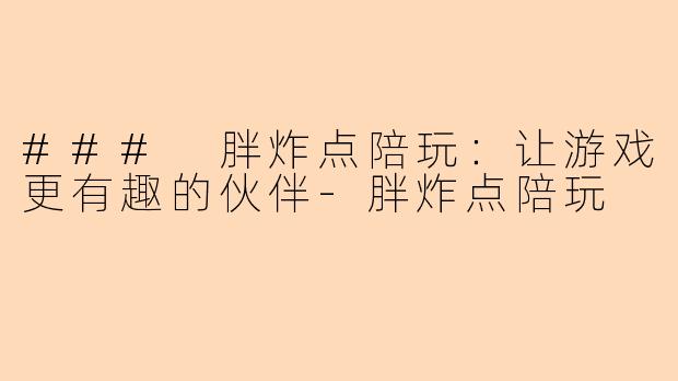 ### 胖炸点陪玩：让游戏更有趣的伙伴-胖炸点陪玩