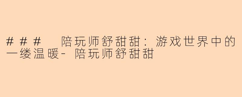 ### 陪玩师舒甜甜：游戏世界中的一缕温暖-陪玩师舒甜甜