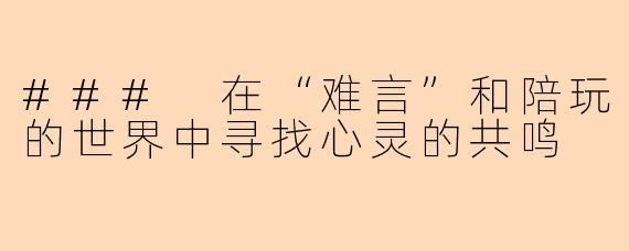 ### 在“难言”和陪玩的世界中寻找心灵的共鸣