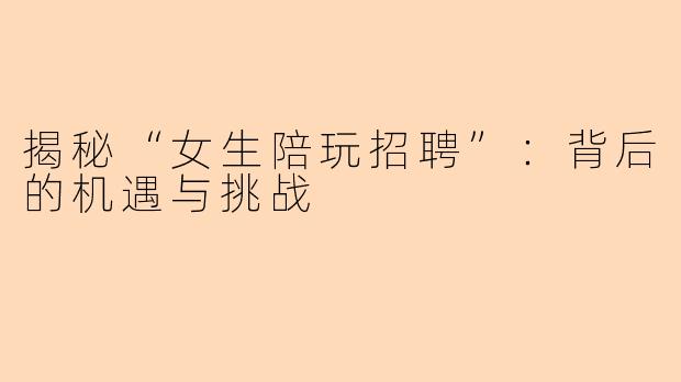 揭秘“女生陪玩招聘”：背后的机遇与挑战