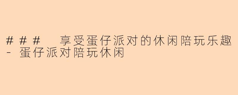 ### 享受蛋仔派对的休闲陪玩乐趣-蛋仔派对陪玩休闲