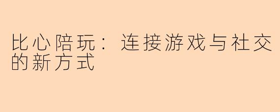 比心陪玩:连接游戏与社交的新方式