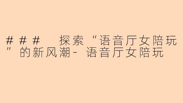 ### 探索“语音厅女陪玩”的新风潮