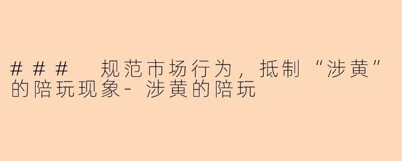 ### 规范市场行为，抵制“涉黄”的陪玩现象-涉黄的陪玩