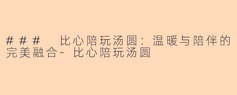 ### 比心陪玩汤圆：温暖与陪伴的完美融合-比心陪玩汤圆