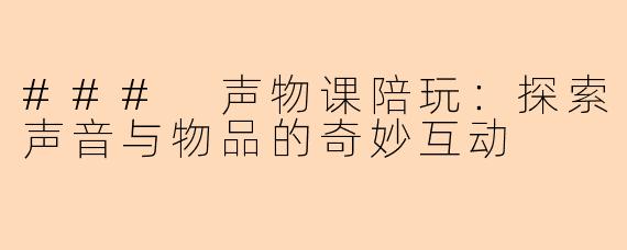 ### 声物课陪玩：探索声音与物品的奇妙互动