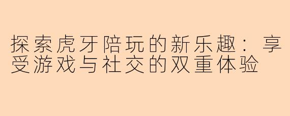 探索虎牙陪玩的新乐趣：享受游戏与社交的双重体验
