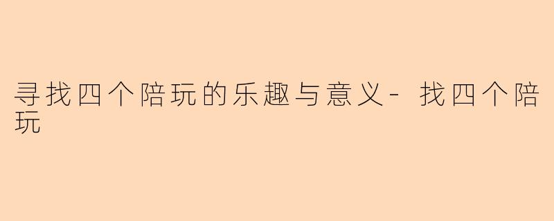 寻找四个陪玩的乐趣与意义-找四个陪玩