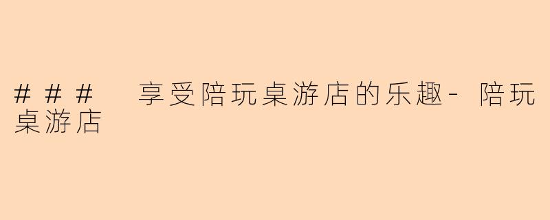 ### 享受陪玩桌游店的乐趣-陪玩桌游店