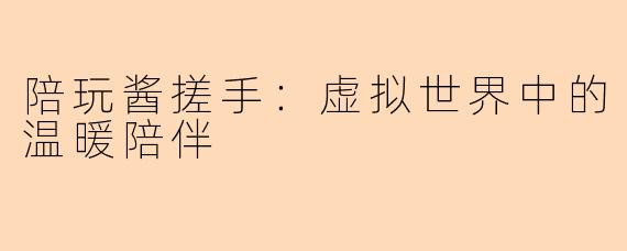 陪玩酱搓手：虚拟世界中的温暖陪伴