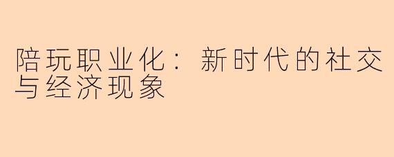 陪玩职业化：新时代的社交与经济现象