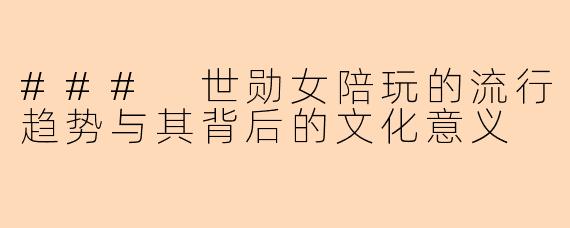### 世勋女陪玩的流行趋势与其背后的文化意义