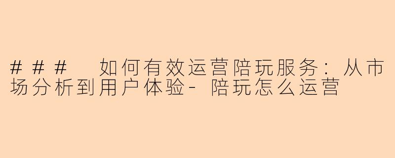 ### 如何有效运营陪玩服务：从市场分析到用户体验-陪玩怎么运营
