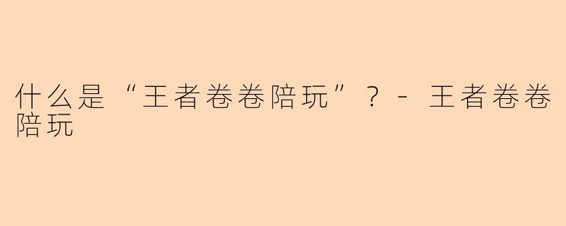 什么是“王者卷卷陪玩”？