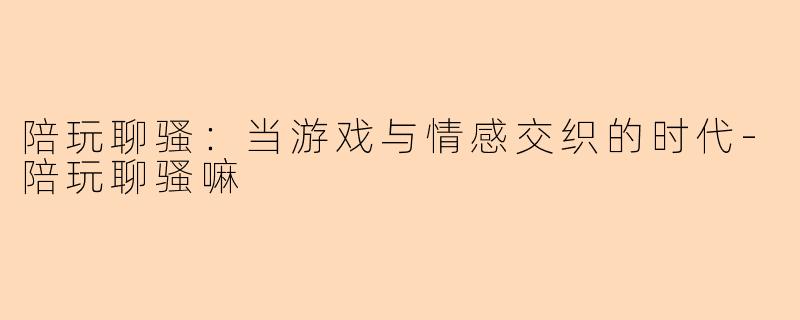 陪玩聊骚：当游戏与情感交织的时代-陪玩聊骚嘛
