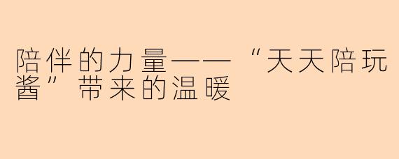 陪伴的力量——“天天陪玩酱”带来的温暖
