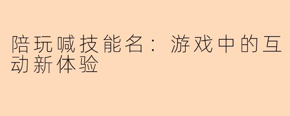 陪玩喊技能名：游戏中的互动新体验
