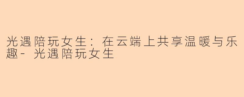 光遇陪玩女生：在云端上共享温暖与乐趣-光遇陪玩女生