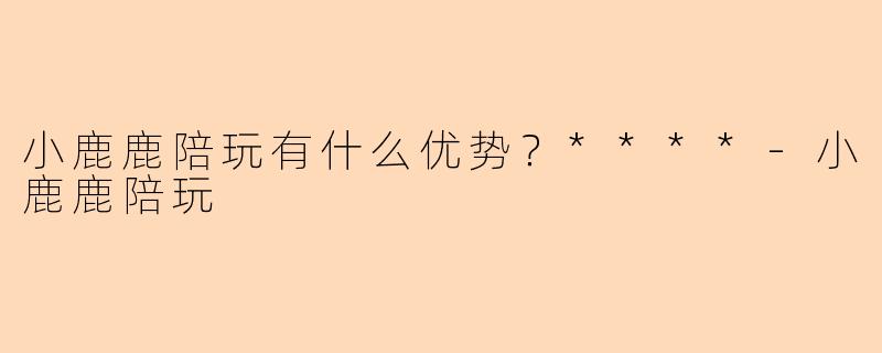 小鹿鹿陪玩有什么优势？****