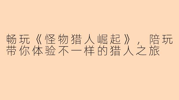畅玩《怪物猎人崛起》，陪玩带你体验不一样的猎人之旅