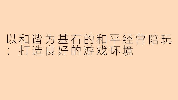 以和谐为基石的和平经营陪玩：打造良好的游戏环境