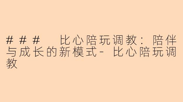 ### 比心陪玩调教:陪伴与成长的新模式