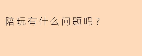 陪玩有什么问题吗？  