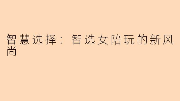 智慧选择：智选女陪玩的新风尚