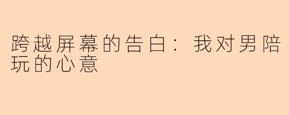 跨越屏幕的告白:我对男陪玩的心意